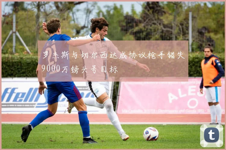 罗杰斯与切尔西达成协议枪手错失9000万镑头号目标